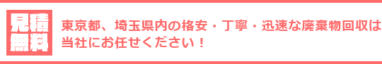 見積無料　東京都、埼玉県内の格安・丁寧・迅速な廃棄物回収は当社にお任せください！