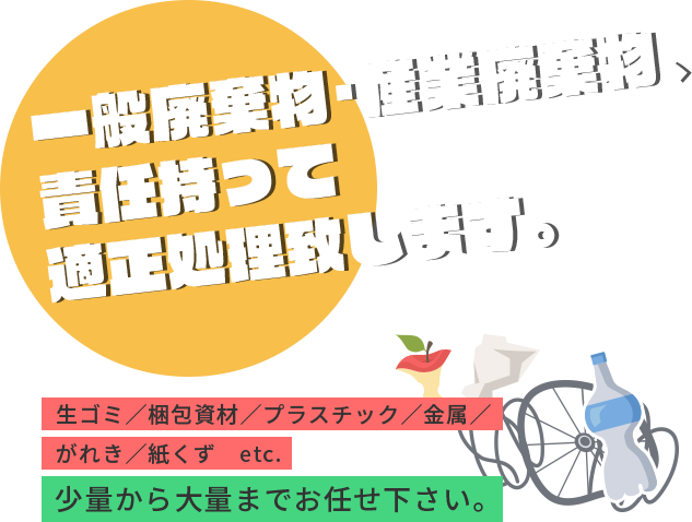 一般廃棄物･産業廃棄物、責任持って適正処理致します。生ゴミ／梱包資材／プラスチック／金属／がれき／紙くず etc. 少量から大量までお任せ下さい。